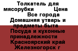 Толкатель для мясорубки zelmer › Цена ­ 400 - Все города Домашняя утварь и предметы быта » Посуда и кухонные принадлежности   . Красноярский край,Железногорск г.